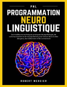 PNL Programmation Neuro Linguistique – Les meilleures techniques pratiques de Psychologie, de Communication et de Manipulation…